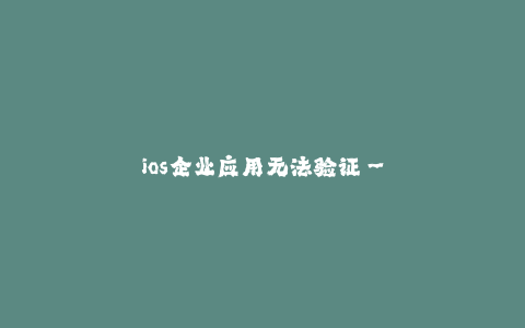 ios企业应用无法验证--iOS企业应用无法得到验证 解决办法