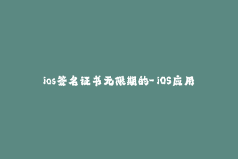 ios签名证书无限期的-「iOS应用签名证书」不再有有效期？50字