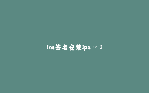 ios签名安装ipa--iOS签名安装ipa：简便快捷的软件分发方式