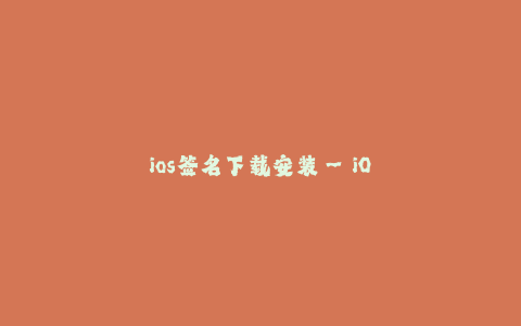 ios签名下载安装--iOS签名文件下载和安装完全指南
