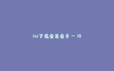 ios下载安装安卓--iOS系统如何安装安卓应用