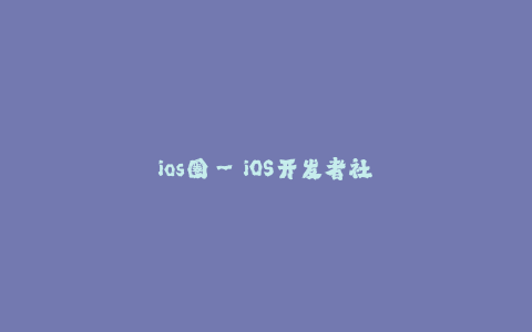 ios圈--iOS开发者社区：探索技术的热门圈子