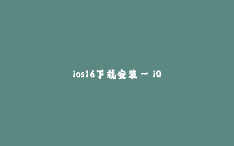 ios16下载安装--iOS16下载安装指南