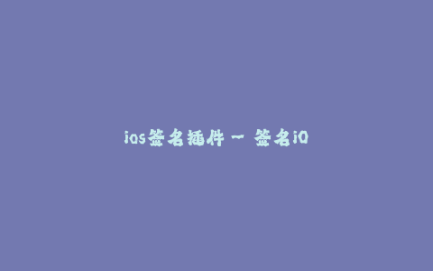 ios签名插件--签名iOS插件：使应用发布更简单