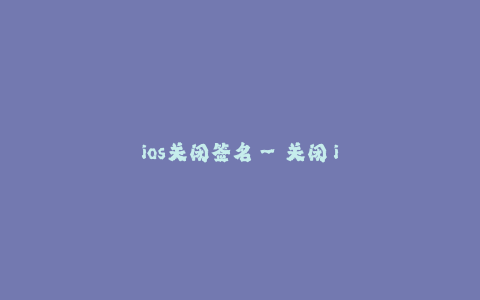 ios关闭签名--关闭 iOS 应用签名：解禁 Apple 的限制