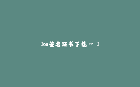ios签名证书下载-- iOS签名证书下载