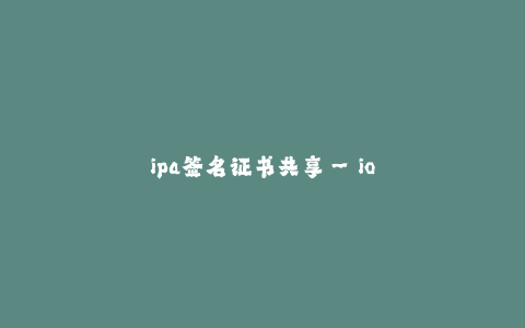 ipa签名证书共享--ios应用签名证书共享