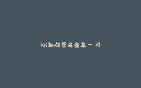 ios如何签名安装--iOS签名安装教程：详细解答安装苹果应用的步骤