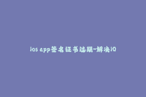 ios app签名证书过期-解决iOS应用程序签名证书过期问题