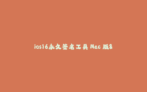 ios16永久签名工具 Mac 版--ios16永久签名工具 Mac 版