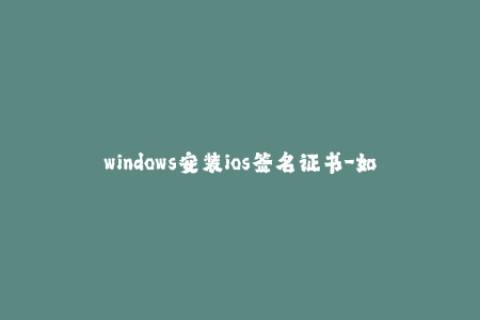 windows安装ios签名证书-如何在Windows上安装iOS签名证书？