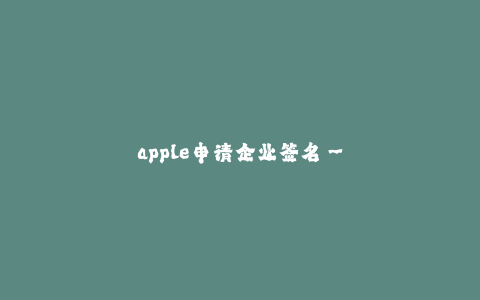 apple申请企业签名--苹果申请企业签名 - 提升品牌形象与安全性的重要一步