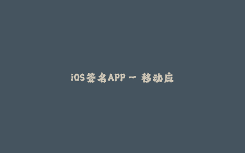 iOS签名APP--移动应用程序签名服务——助力iOS APP正常运行