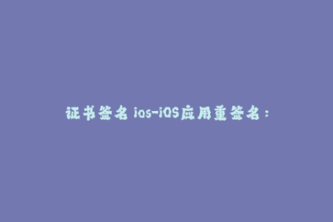 证书签名 ios-iOS应用重签名：一场证书与安全的博弈