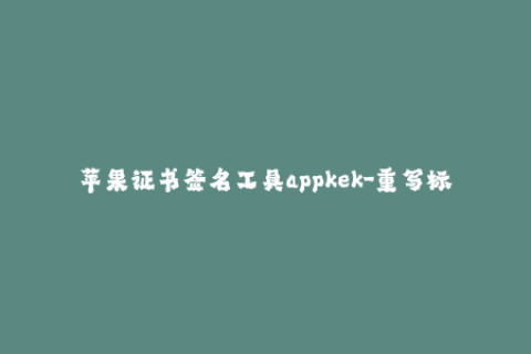苹果证书签名工具appkek-重写标题：最新苹果证书签名工具——AppKek，助你轻松打包签名！