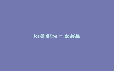 ios签名lpa--如何使用LPA进行iOS签名