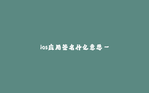 ios应用签名什么意思--iOS应用签名原理与意义