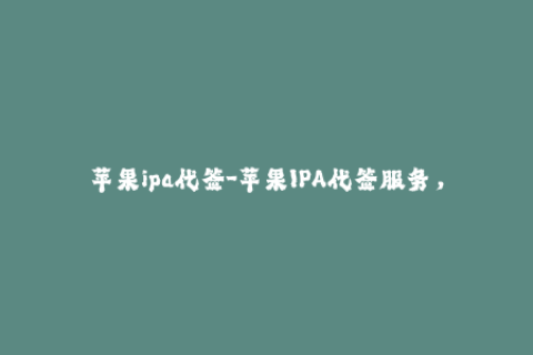 苹果ipa代签-苹果IPA代签服务，让你的应用畅销全球