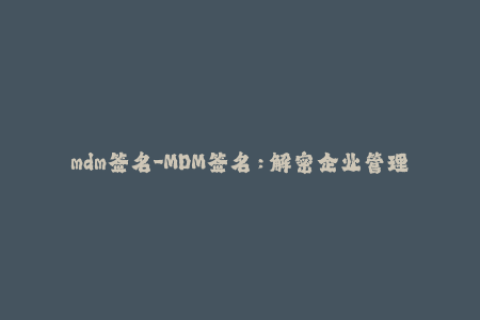 mdm签名-MDM签名：解密企业管理苹果设备的关键