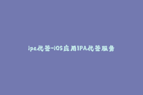 ipa代签-iOS应用IPA代签服务，专业快捷，还可自定义签名名称