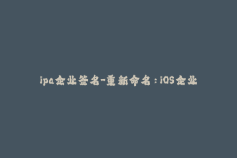 ipa企业签名-重新命名：iOS企业应用签名详解