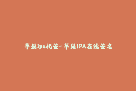 苹果ipa代签-「苹果IPA在线签名」全网最全教程，一文了解IPA重签名方法