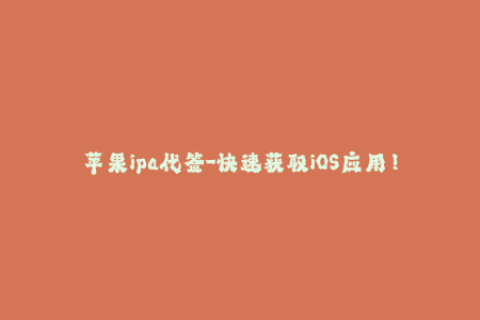 苹果ipa代签-快速获取iOS应用！苹果IPA一键代签服务推荐