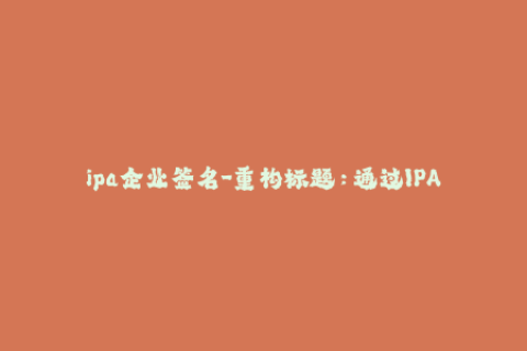 ipa企业签名-重构标题：通过IPA企业签名轻松安装未经App Store批准的应用程序