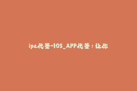 ipa代签-IOS_APP代签：让你的应用无需开发者账号即可使用