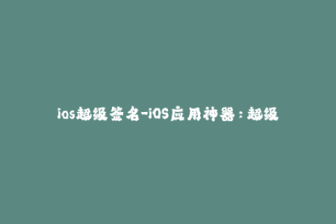 ios超级签名-iOS应用神器：超级签名越狱破解新方式