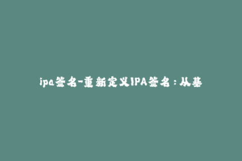 ipa签名-重新定义IPA签名：从基础到高效的实用指南