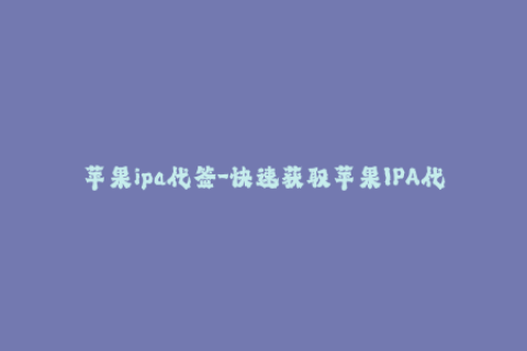 苹果ipa代签-快速获取苹果IPA代签服务，轻松安装无需越狱