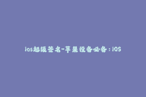 ios超级签名-苹果设备必备：iOS超级签名全攻略