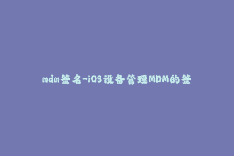 mdm签名-iOS设备管理MDM的签名方法及应用实践