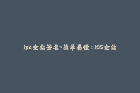 ipa企业签名-简单易懂：iOS企业签名详解