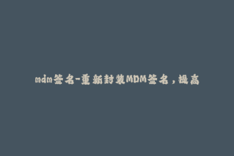 mdm签名-重新封装MDM签名，提高企业数据安全性