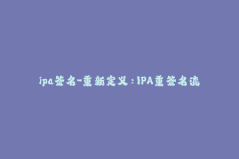 ipa签名-重新定义：IPA重签名流程，让你轻松安装应用