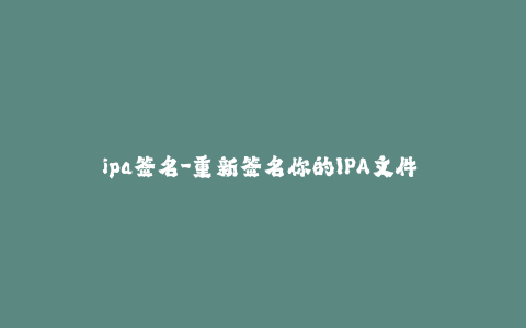 ipa签名-重新签名你的IPA文件 - 如何解决吊销的签名证书问题