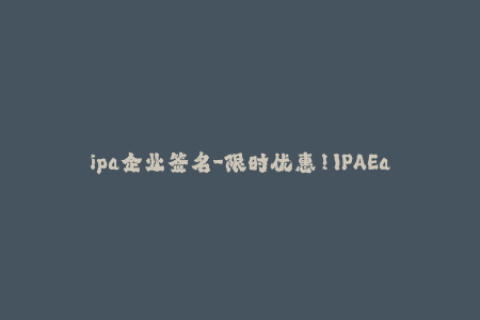 ipa企业签名-限时优惠！IPAEasy企业签名快速轻松，助你畅享苹果应用！