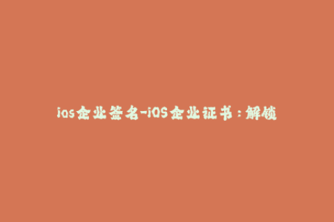 ios企业签名-iOS企业证书：解锁无限可能