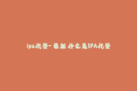 ipa代签-【最新】什么是IPA代签？了解IPA代签服务及其优点