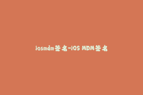 iosmdm签名-iOS MDM签名-确保您的设备安全管理工作
