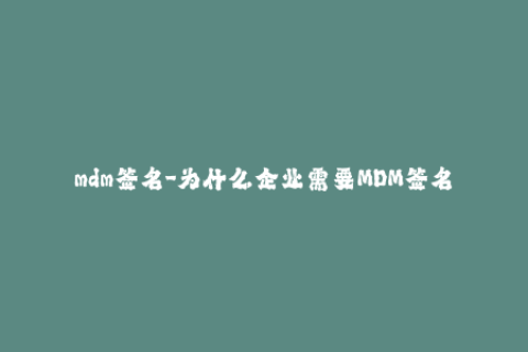 mdm签名-为什么企业需要MDM签名？-iOS签名行业解析