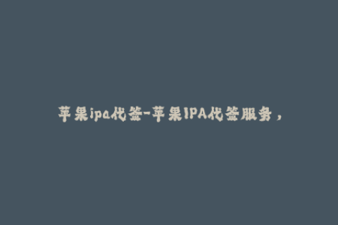 苹果ipa代签-苹果IPA代签服务，解锁App Store新体验