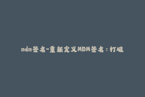 mdm签名-重新定义MDM签名：打破iOS设备管理的局限性