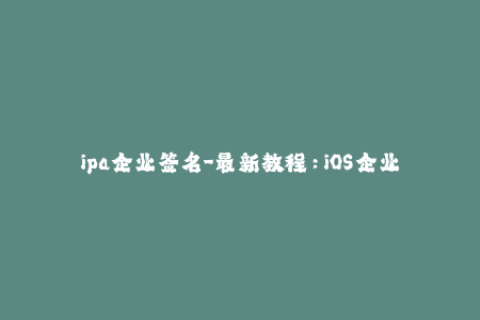 ipa企业签名-最新教程：iOS企业签名全面解析，轻松使用ipa文件