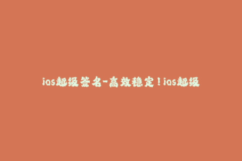 ios超级签名-高效稳定！ios超级签名，让你畅享苹果应用！