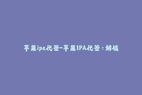 苹果ipa代签-苹果IPA代签：解锁无限可能！