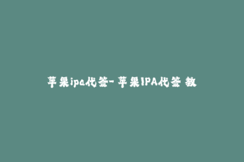 苹果ipa代签-「苹果IPA代签」教你用最简单的方法解决iOS应用无法安装的问题！