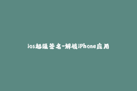 ios超级签名-解锁iPhone应用限制：了解iOS超级签名